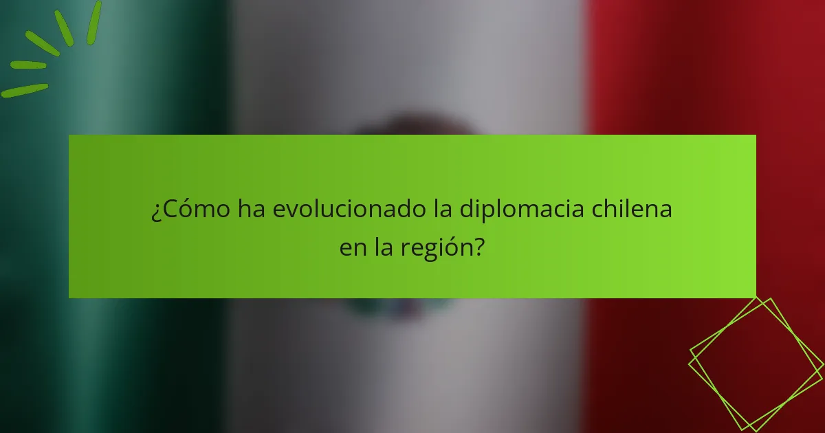 ¿Cómo ha evolucionado la diplomacia chilena en la región?