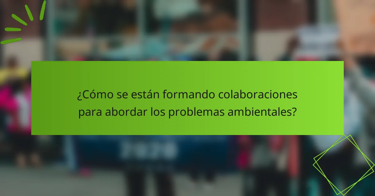 ¿Cómo se están formando colaboraciones para abordar los problemas ambientales?