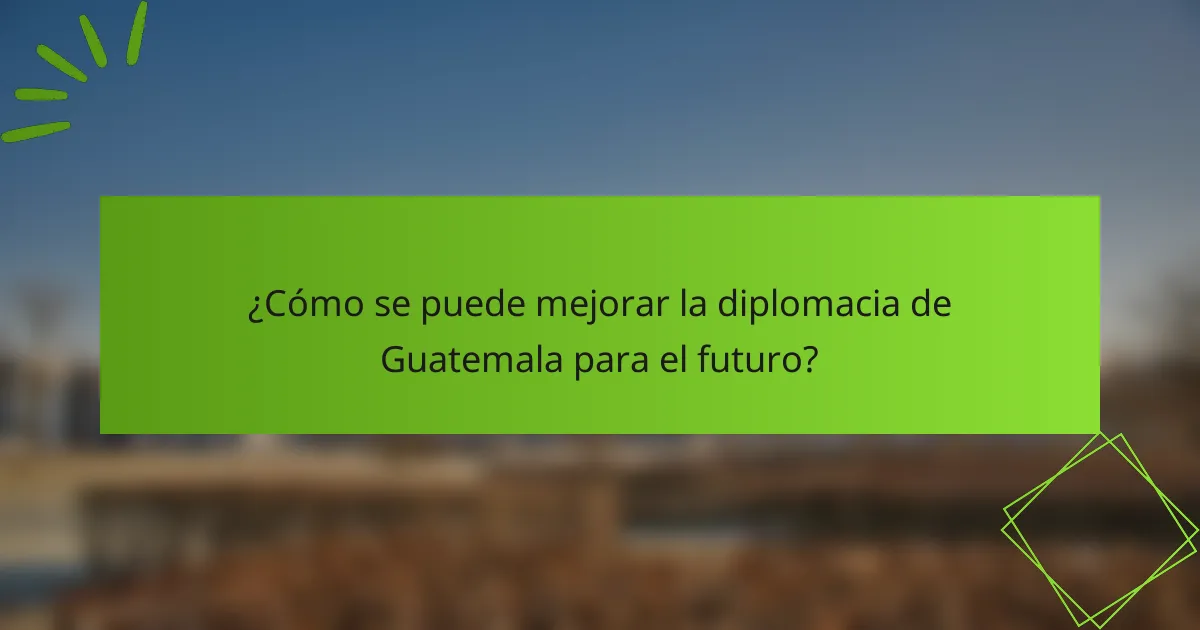 ¿Cómo se puede mejorar la diplomacia de Guatemala para el futuro?