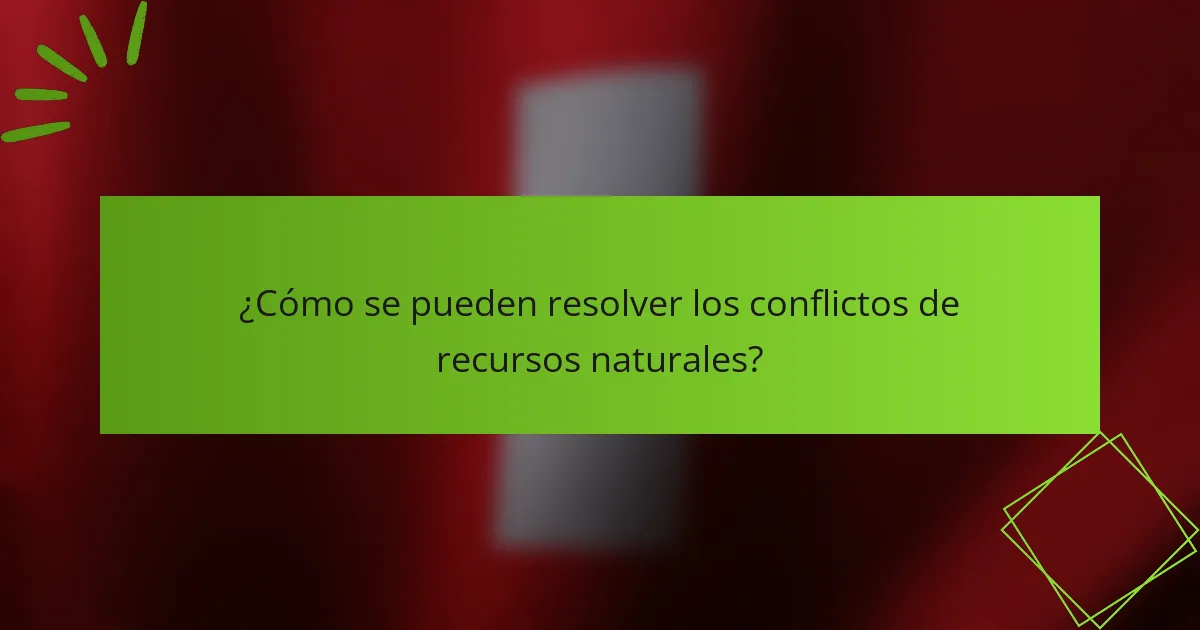 ¿Cómo se pueden resolver los conflictos de recursos naturales?