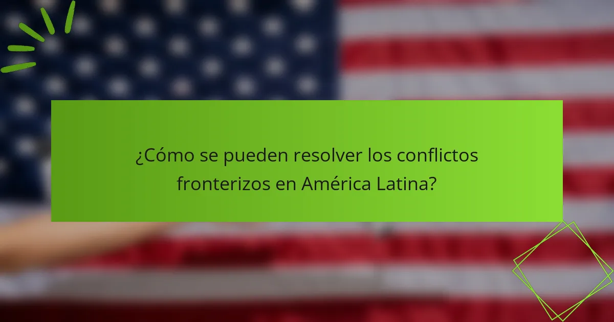 ¿Cómo se pueden resolver los conflictos fronterizos en América Latina?