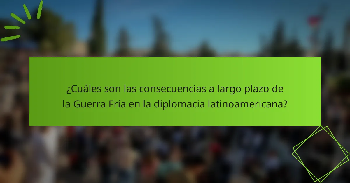 ¿Cuáles son las consecuencias a largo plazo de la Guerra Fría en la diplomacia latinoamericana?