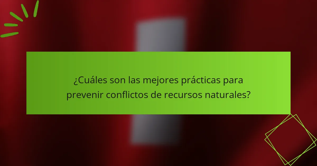¿Cuáles son las mejores prácticas para prevenir conflictos de recursos naturales?