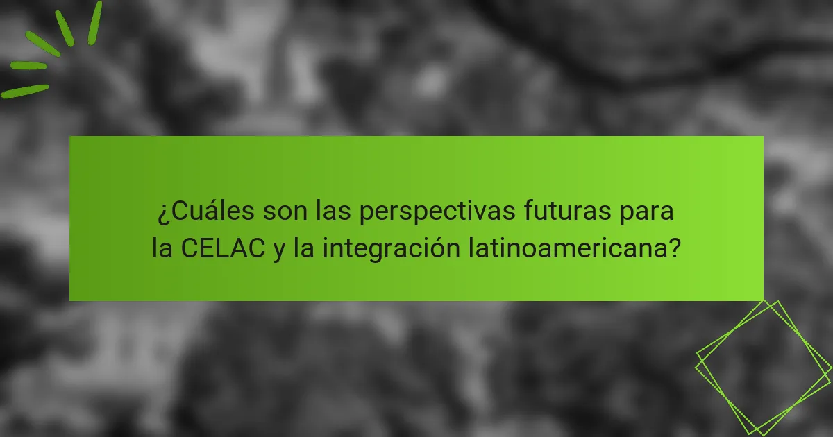 ¿Cuáles son las perspectivas futuras para la CELAC y la integración latinoamericana?