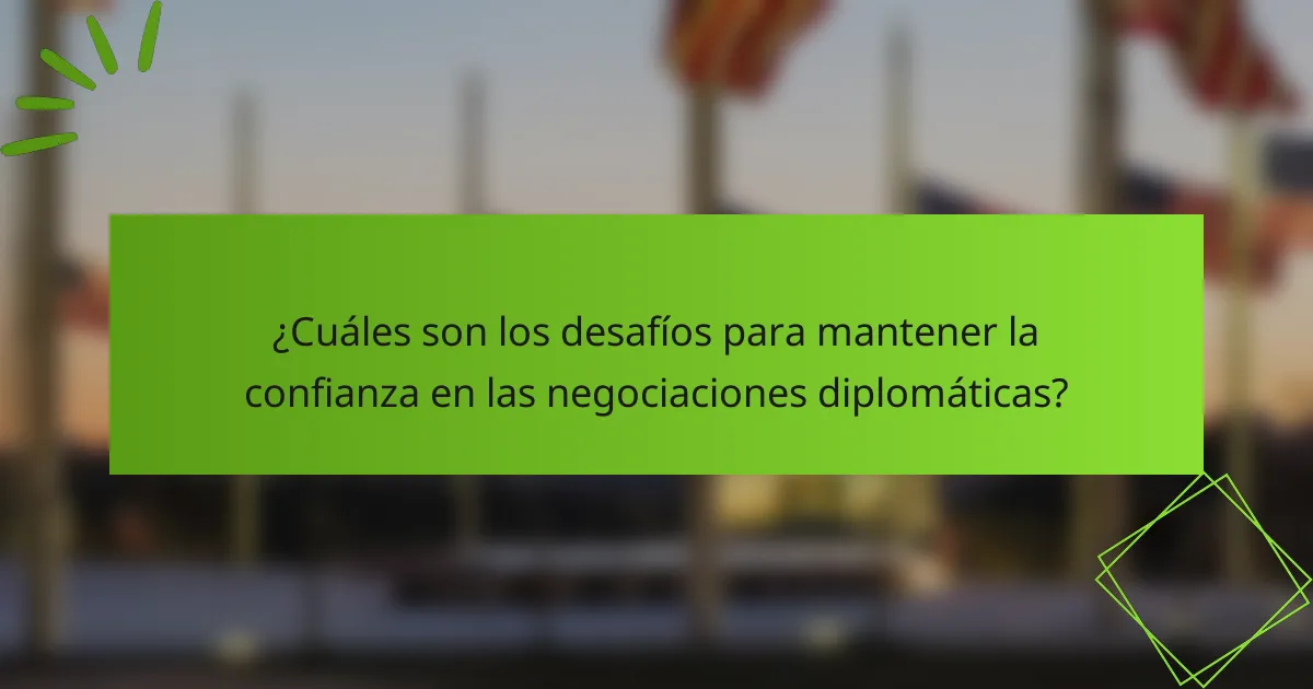 ¿Cuáles son los desafíos para mantener la confianza en las negociaciones diplomáticas?