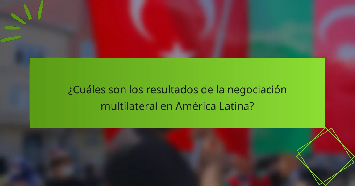 ¿Cuáles son los resultados de la negociación multilateral en América Latina?