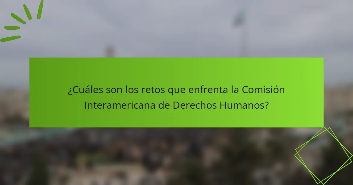 ¿Cuáles son los retos que enfrenta la Comisión Interamericana de Derechos Humanos?