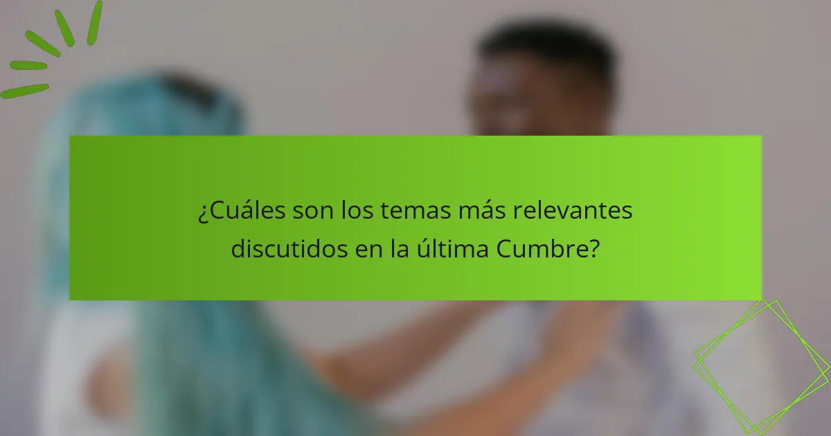 ¿Cuáles son los temas más relevantes discutidos en la última Cumbre?