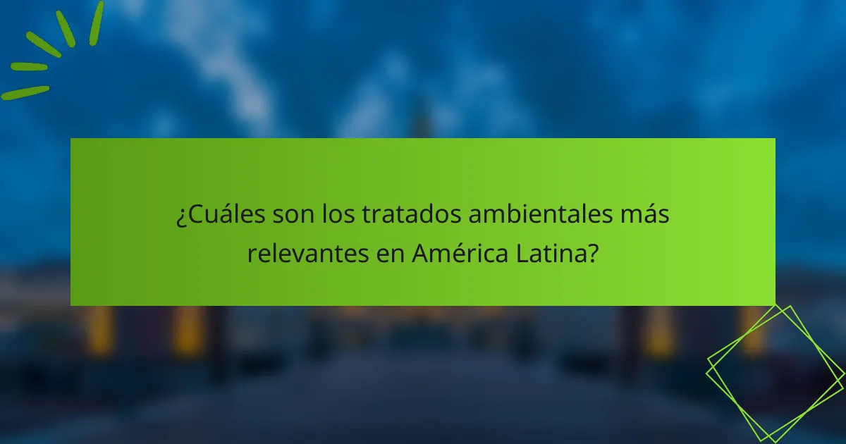 ¿Cuáles son los tratados ambientales más relevantes en América Latina?