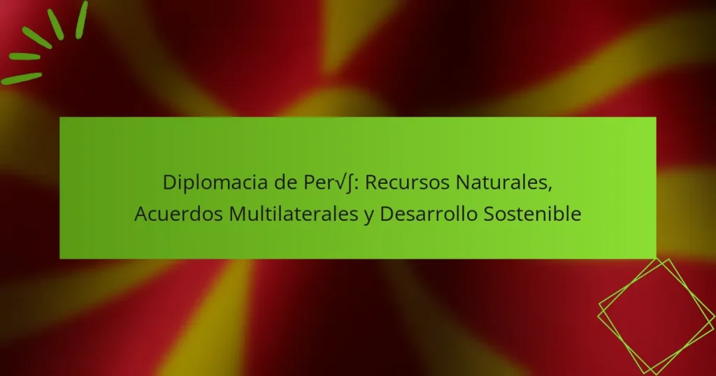 Diplomacia de Perú: Recursos Naturales, Acuerdos Multilaterales y Desarrollo Sostenible
