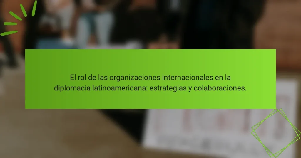 El rol de las organizaciones internacionales en la diplomacia latinoamericana: estrategias y colaboraciones.