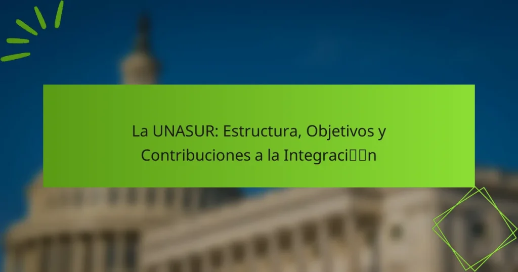 La UNASUR: Estructura, Objetivos y Contribuciones a la Integración