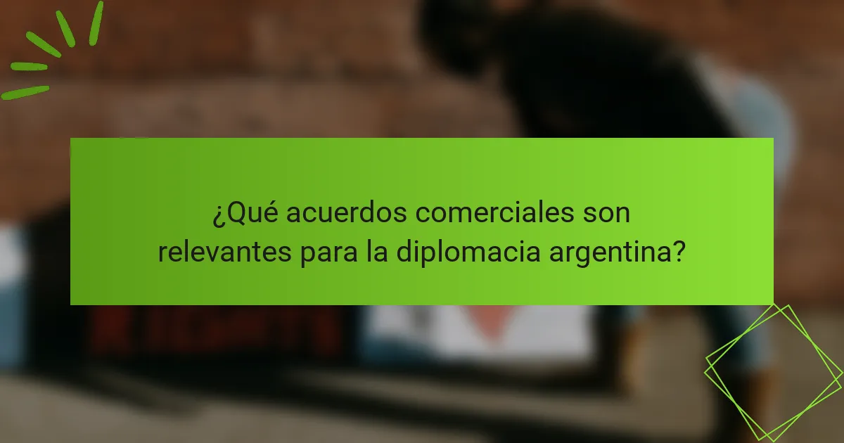 ¿Qué acuerdos comerciales son relevantes para la diplomacia argentina?