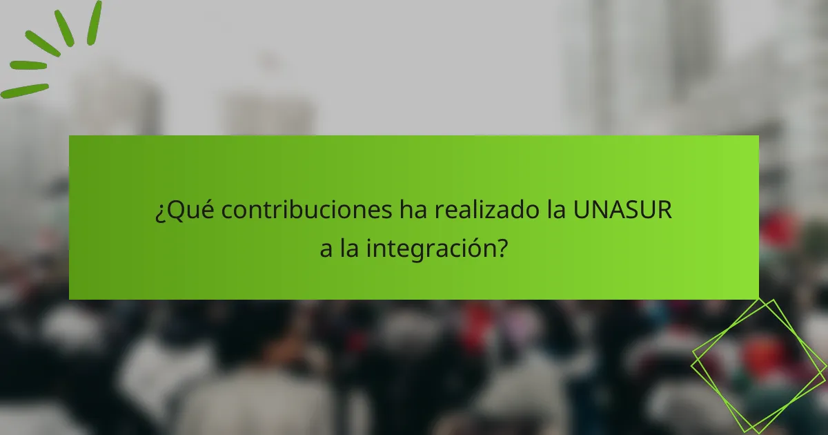 ¿Qué contribuciones ha realizado la UNASUR a la integración?