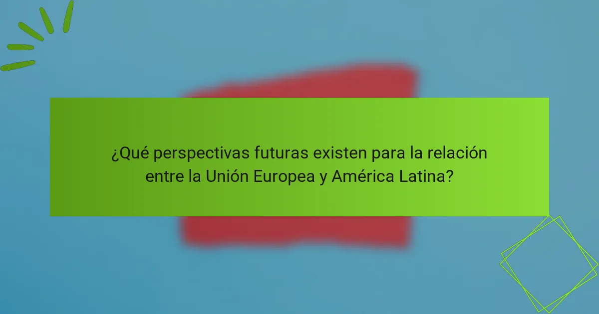 ¿Qué perspectivas futuras existen para la relación entre la Unión Europea y América Latina?