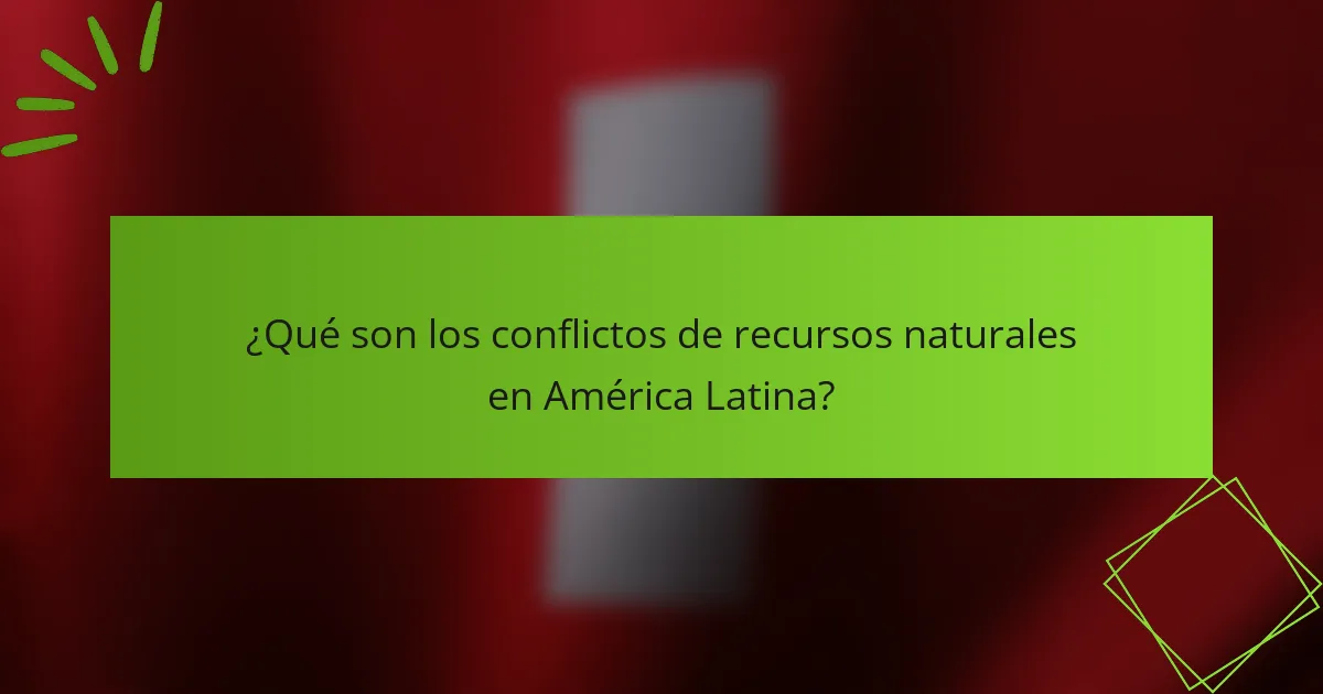 ¿Qué son los conflictos de recursos naturales en América Latina?