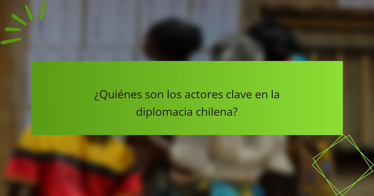 ¿Quiénes son los actores clave en la diplomacia chilena?